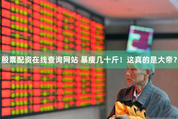 股票配资在线查询网站 暴瘦几十斤！这真的是大帝？