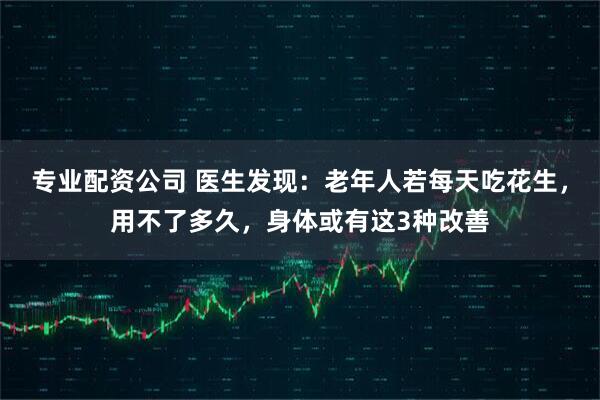 专业配资公司 医生发现：老年人若每天吃花生，用不了多久，身体或有这3种改善