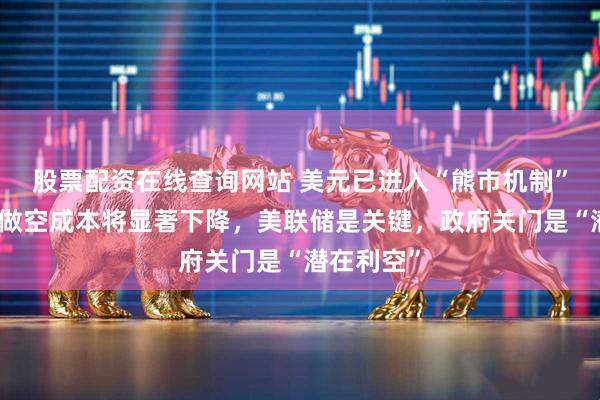 股票配资在线查询网站 美元已进入“熊市机制”！大摩：做空成本将显著下降，美联储是关键，政府关门是“潜在利空”