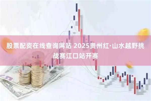 股票配资在线查询网站 2025贵州红·山水越野挑战赛江口站开赛