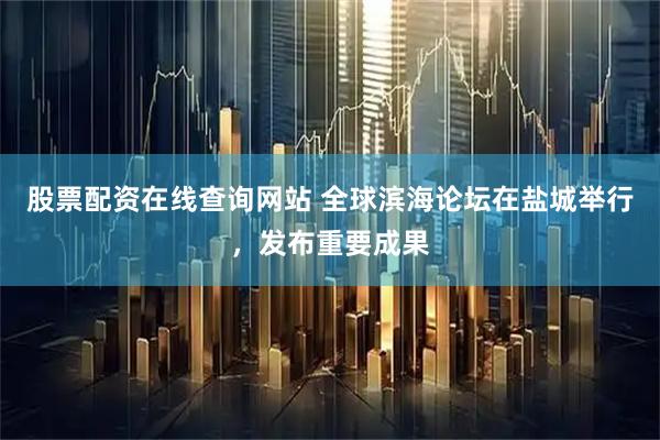 股票配资在线查询网站 全球滨海论坛在盐城举行，发布重要成果