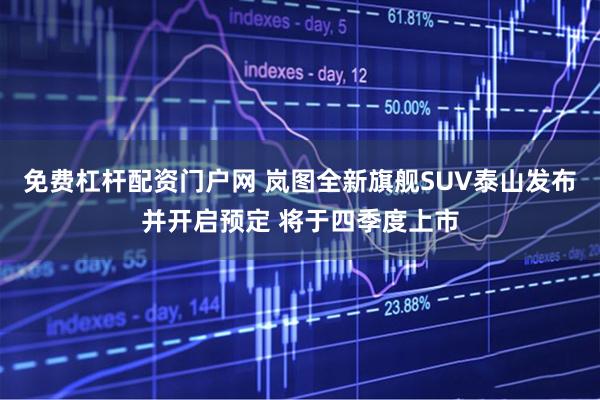 免费杠杆配资门户网 岚图全新旗舰SUV泰山发布并开启预定 将于四季度上市