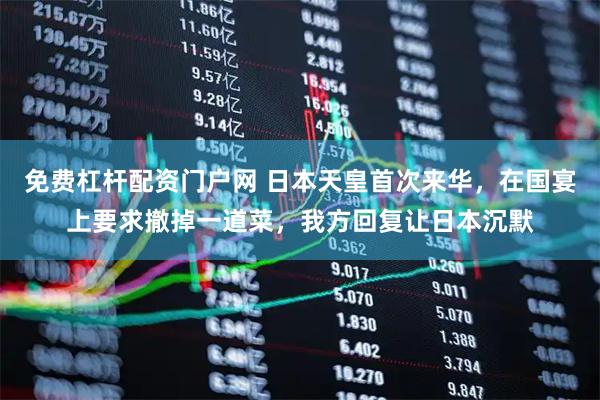 免费杠杆配资门户网 日本天皇首次来华，在国宴上要求撤掉一道菜，我方回复让日本沉默