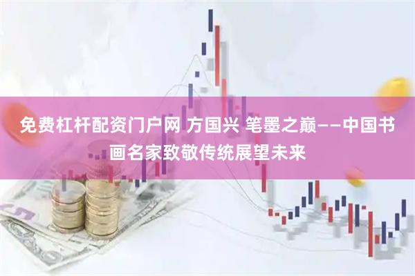 免费杠杆配资门户网 方国兴 笔墨之巅——中国书画名家致敬传统展望未来