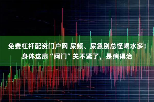 免费杠杆配资门户网 尿频、尿急别总怪喝水多！身体这扇“阀门”关不紧了，是病得治