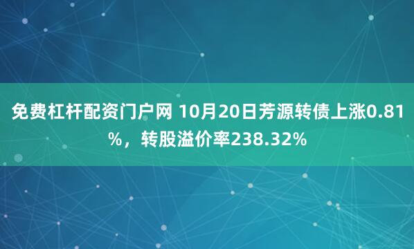 免费杠杆配资门户网 10月20日芳源转债上涨0.81%，转股溢价率238.32%
