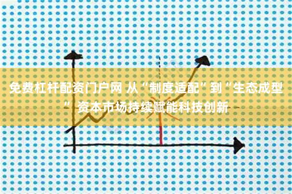 免费杠杆配资门户网 从“制度适配”到“生态成型” 资本市场持续赋能科技创新