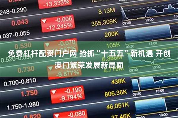 免费杠杆配资门户网 抢抓“十五五”新机遇 开创澳门繁荣发展新局面