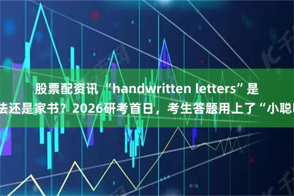 股票配资讯 “handwritten letters”是书法还是家书？2026研考首日，考生答题用上了“小聪明”