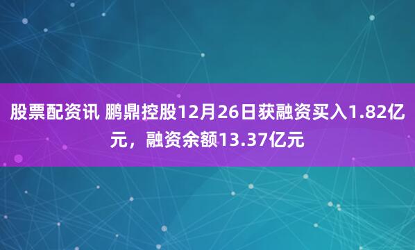 股票配资讯 鹏鼎控股12月26日获融资买入1.82亿元，融资余额13.37亿元