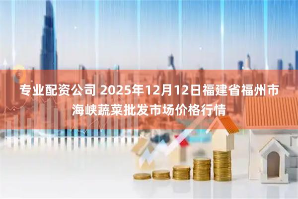 专业配资公司 2025年12月12日福建省福州市海峡蔬菜批发市场价格行情