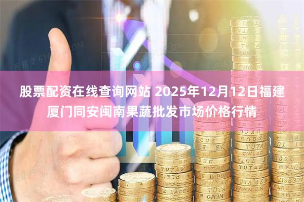 股票配资在线查询网站 2025年12月12日福建厦门同安闽南果蔬批发市场价格行情