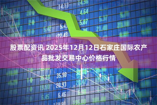 股票配资讯 2025年12月12日石家庄国际农产品批发交易中心价格行情