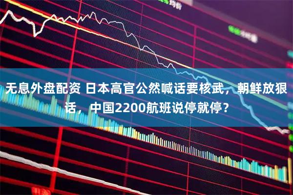 无息外盘配资 日本高官公然喊话要核武，朝鲜放狠话，中国2200航班说停就停？