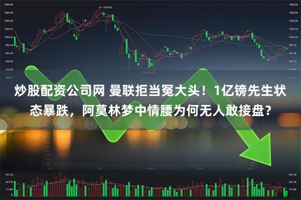 炒股配资公司网 曼联拒当冤大头！1亿镑先生状态暴跌，阿莫林梦中情腰为何无人敢接盘？