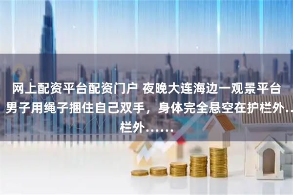 网上配资平台配资门户 夜晚大连海边一观景平台处，男子用绳子捆住自己双手，身体完全悬空在护栏外……