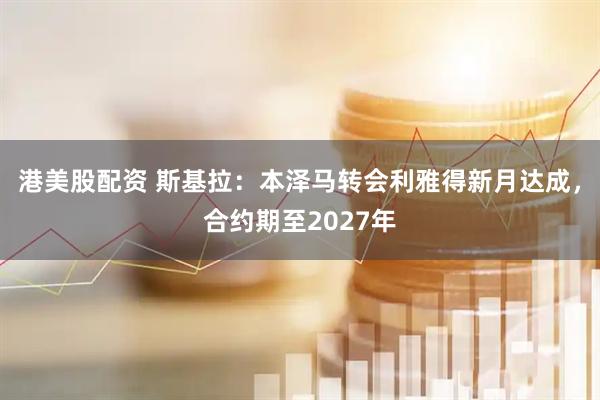 港美股配资 斯基拉：本泽马转会利雅得新月达成，合约期至2027年