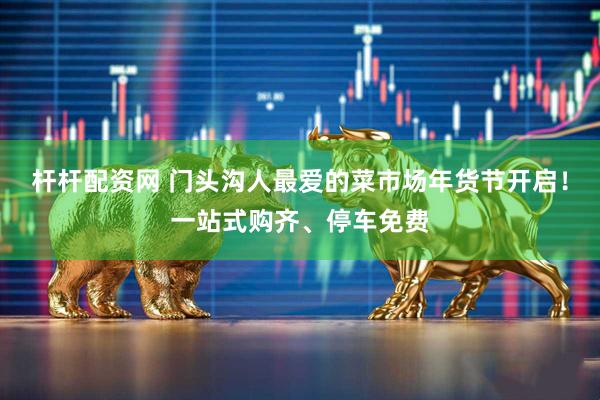 杆杆配资网 门头沟人最爱的菜市场年货节开启！一站式购齐、停车免费