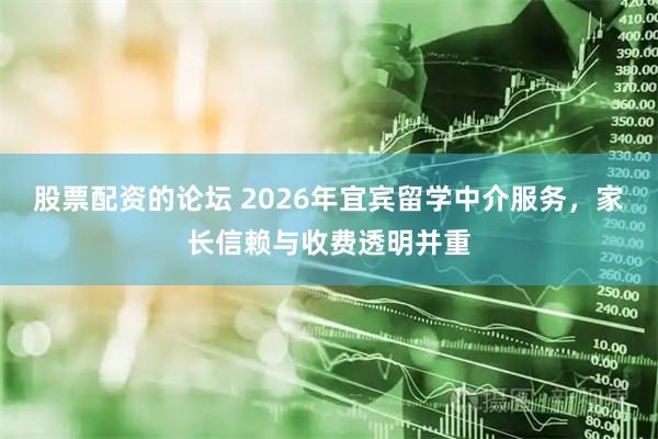 股票配资的论坛 2026年宜宾留学中介服务，家长信赖与收费透明并重
