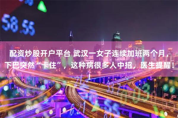 配资炒股开户平台 武汉一女子连续加班两个月，下巴突然“卡住”，这种病很多人中招，医生提醒！