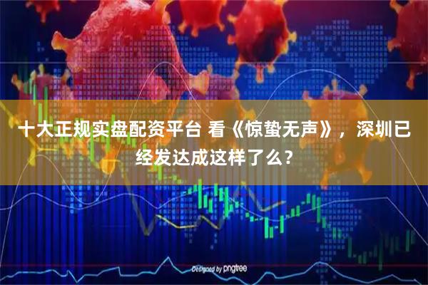 十大正规实盘配资平台 看《惊蛰无声》，深圳已经发达成这样了么？