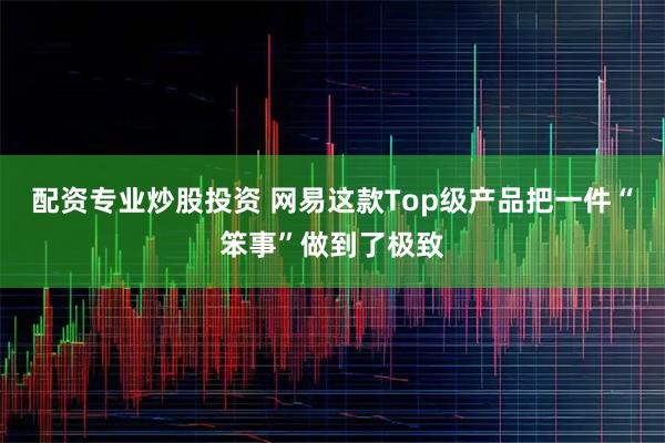 配资专业炒股投资 网易这款Top级产品把一件“笨事”做到了极致