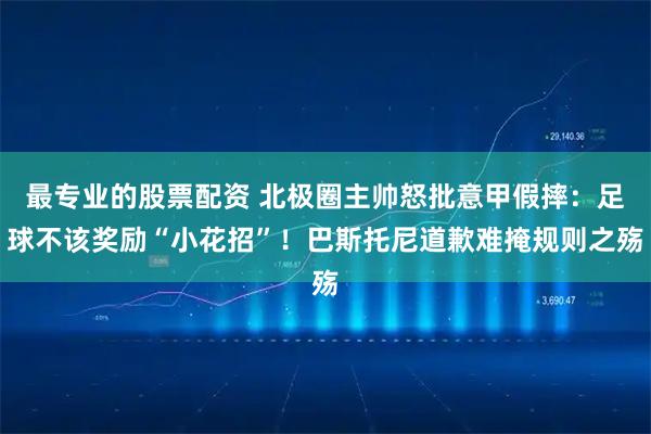 最专业的股票配资 北极圈主帅怒批意甲假摔：足球不该奖励“小花招”！巴斯托尼道歉难掩规则之殇
