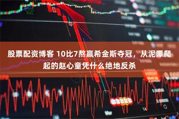 股票配资博客 10比7熬赢希金斯夺冠，从泥潭爬起的赵心童凭什么绝地反杀