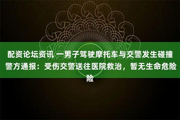 配资论坛资讯 一男子驾驶摩托车与交警发生碰撞 警方通报：受伤交警送往医院救治，暂无生命危险