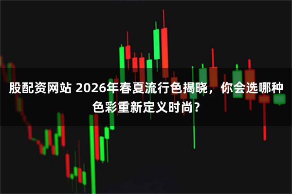 股配资网站 2026年春夏流行色揭晓，你会选哪种色彩重新定义时尚？