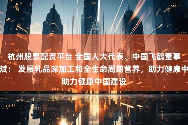 杭州股票配资平台 全国人大代表、中国飞鹤董事长冷友斌： 发展乳品深加工和全生命周期营养，助力健康中国建设
