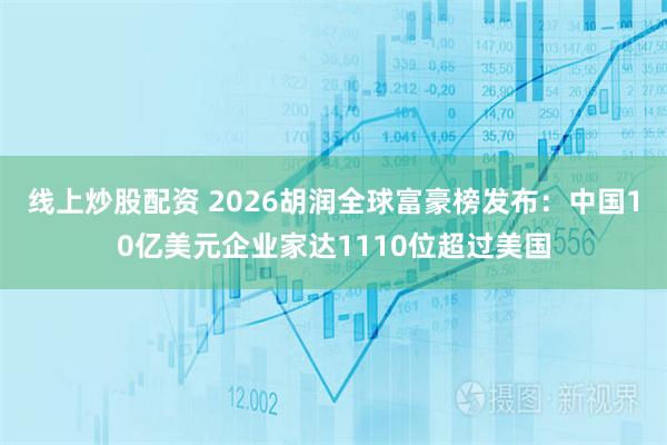 线上炒股配资 2026胡润全球富豪榜发布：中国10亿美元企业家达1110位超过美国