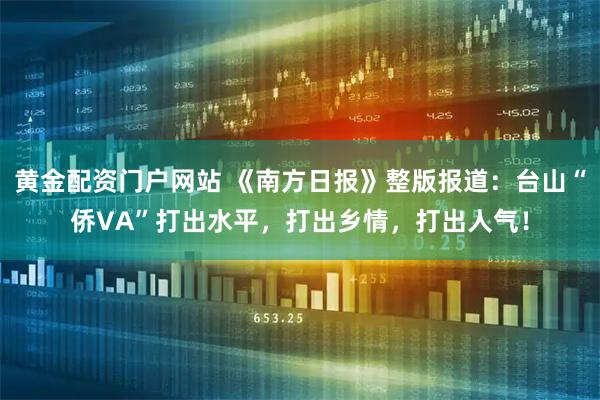 黄金配资门户网站 《南方日报》整版报道：台山“侨VA”打出水平，打出乡情，打出人气！