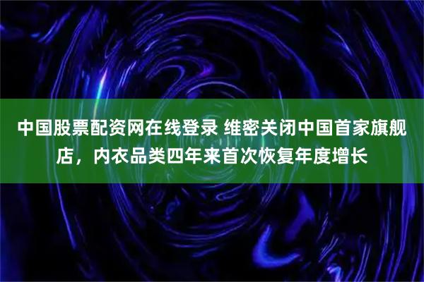 中国股票配资网在线登录 维密关闭中国首家旗舰店，内衣品类四年来首次恢复年度增长