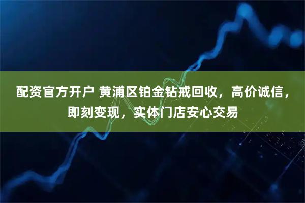 配资官方开户 黄浦区铂金钻戒回收，高价诚信，即刻变现，实体门店安心交易
