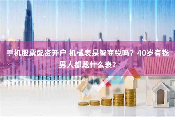 手机股票配资开户 机械表是智商税吗？40岁有钱男人都戴什么表？