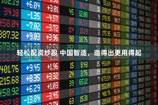轻松配资炒股 中国智造，造得出更用得起