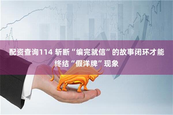 配资查询114 斩断“编完就信”的故事闭环才能终结“假洋牌”现象