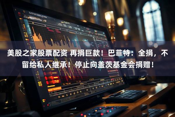 美股之家股票配资 再捐巨款！巴菲特：全捐，不留给私人继承！停止向盖茨基金会捐赠！